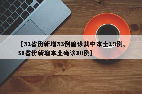 【31省份新增33例确诊其中本土19例,31省份新增本土确诊10例】