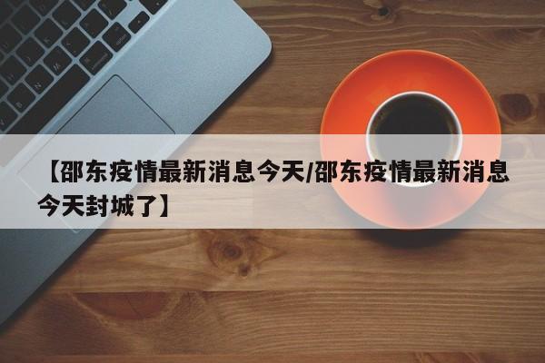 【邵东疫情最新消息今天/邵东疫情最新消息今天封城了】