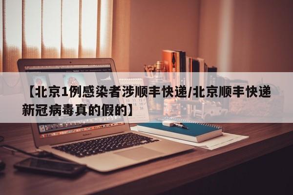 【北京1例感染者涉顺丰快递/北京顺丰快递新冠病毒真的假的】