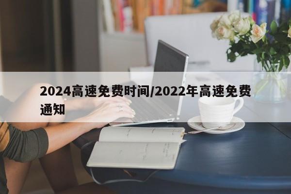2024高速免费时间/2022年高速免费通知