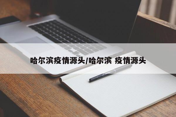 哈尔滨疫情源头/哈尔滨 疫情源头