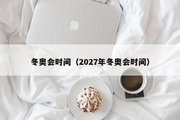 冬奥会时间(2027年冬奥会时间)