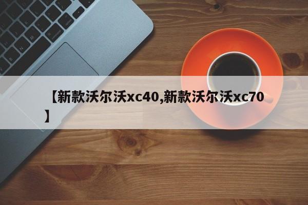 【新款沃尔沃xc40,新款沃尔沃xc70】