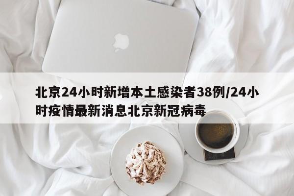 北京24小时新增本土感染者38例/24小时疫情最新消息北京新冠病毒