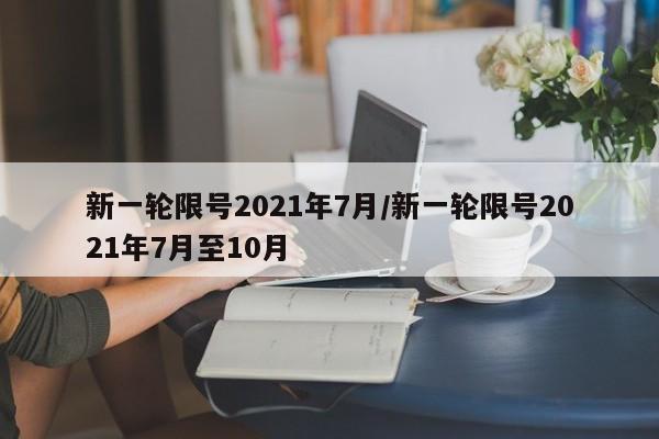 新一轮限号2021年7月/新一轮限号2021年7月至10月