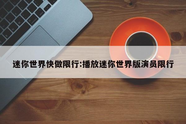 迷你世界快做限行:播放迷你世界版演员限行