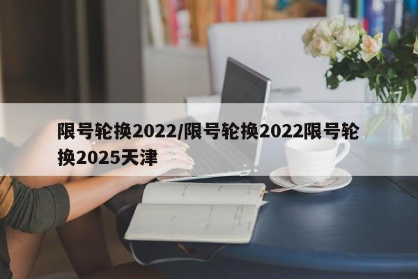 限号轮换2022/限号轮换2022限号轮换2025天津