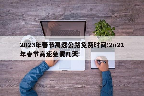 2023年春节高速公路免费时间:2o21年春节高速免费几天