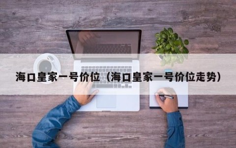 海口皇家一号价位（海口皇家一号价位走势）