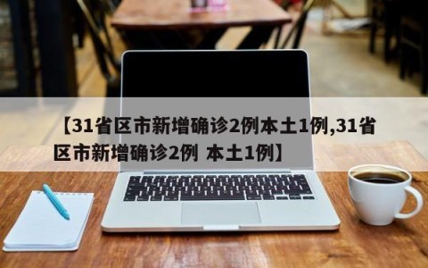 【31省区市新增确诊2例本土1例,31省区市新增确诊2例 本土1例】