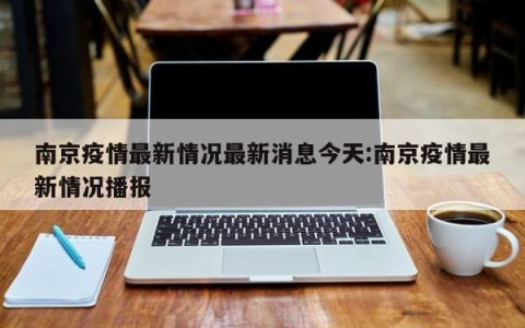 南京疫情最新情况最新消息今天:南京疫情最新情况播报