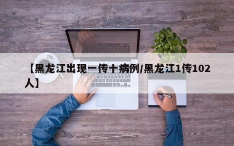 【黑龙江出现一传十病例/黑龙江1传102人】