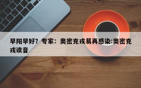 早阳早好？专家：奥密克戎易再感染:奥密克戎读音