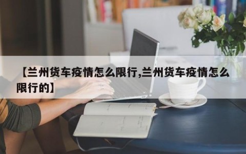 【兰州货车疫情怎么限行,兰州货车疫情怎么限行的】