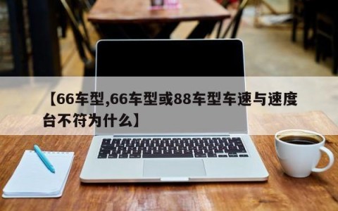 【66车型,66车型或88车型车速与速度台不符为什么】