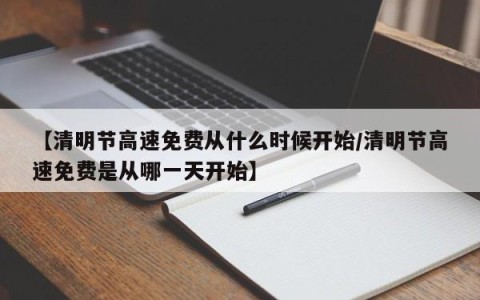 【清明节高速免费从什么时候开始/清明节高速免费是从哪一天开始】