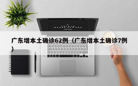 广东增本土确诊62例（广东增本土确诊7例）