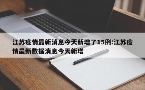 江苏疫情最新消息今天新增了15例:江苏疫情最新数据消息今天新增