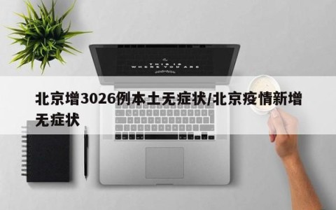 北京增3026例本土无症状/北京疫情新增无症状