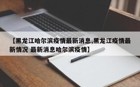 【黑龙江哈尔滨疫情最新消息,黑龙江疫情最新情况 最新消息哈尔滨疫情】