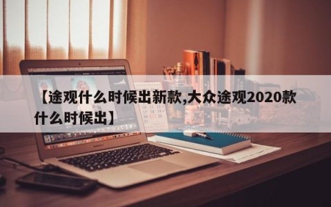 【途观什么时候出新款,大众途观2020款什么时候出】