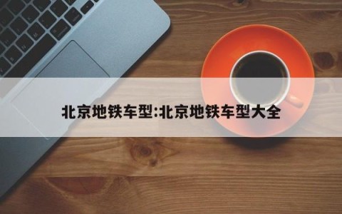 北京地铁车型:北京地铁车型大全