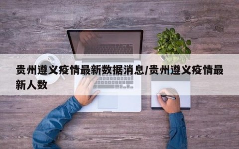 贵州遵义疫情最新数据消息/贵州遵义疫情最新人数