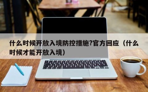 什么时候开放入境防控措施?官方回应（什么时候才能开放入境）