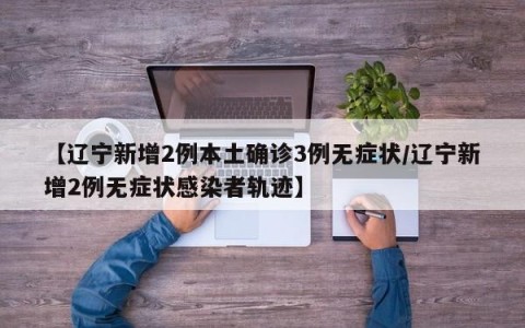 【辽宁新增2例本土确诊3例无症状/辽宁新增2例无症状感染者轨迹】