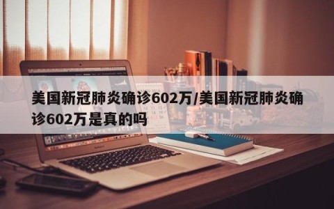 美国新冠肺炎确诊602万/美国新冠肺炎确诊602万是真的吗