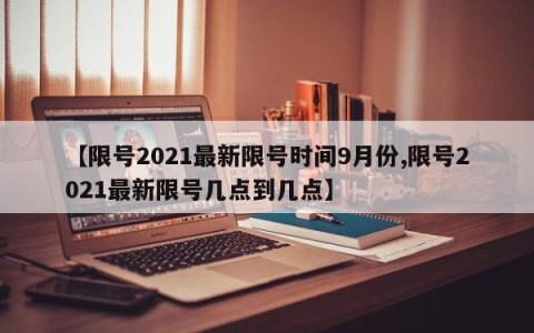 【限号2021最新限号时间9月份,限号2021最新限号几点到几点】