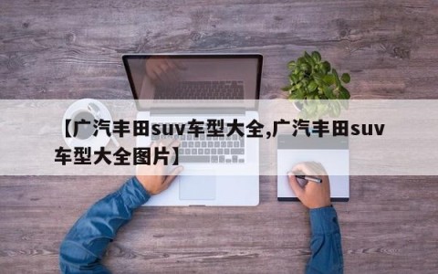 【广汽丰田suv车型大全,广汽丰田suv车型大全图片】