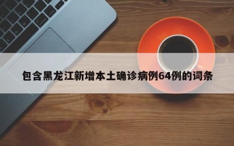 包含黑龙江新增本土确诊病例64例的词条