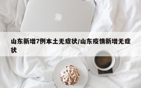 山东新增7例本土无症状/山东疫情新增无症状