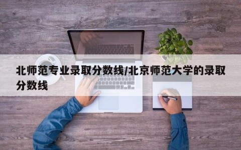 北师范专业录取分数线/北京师范大学的录取分数线