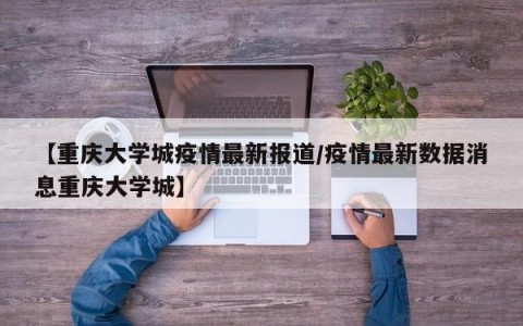 【重庆大学城疫情最新报道/疫情最新数据消息重庆大学城】