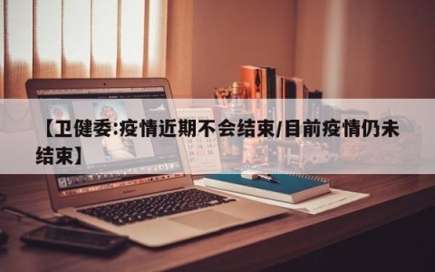 【卫健委:疫情近期不会结束/目前疫情仍未结束】