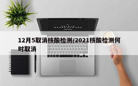 12月5取消核酸检测/2021核酸检测何时取消