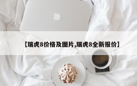 【瑞虎8价格及图片,瑞虎8全新报价】