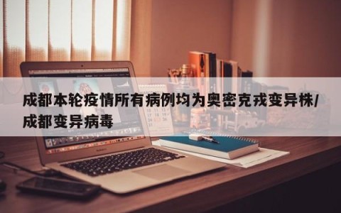 成都本轮疫情所有病例均为奥密克戎变异株/成都变异病毒