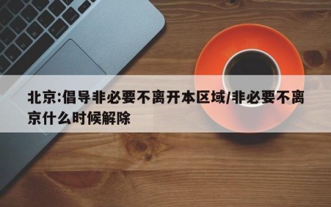 北京:倡导非必要不离开本区域/非必要不离京什么时候解除