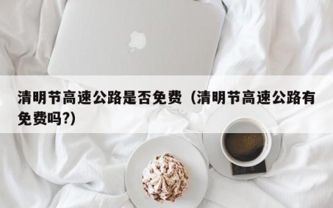 清明节高速公路是否免费（清明节高速公路有免费吗?）