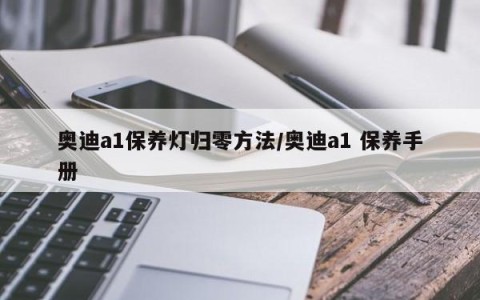 奥迪a1保养灯归零方法/奥迪a1 保养手册