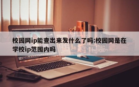 校园网ip能查出来发什么了吗:校园网是在学校ip范围内吗