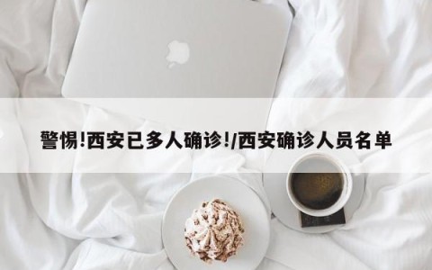 警惕!西安已多人确诊!/西安确诊人员名单