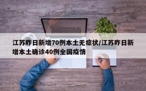 江苏昨日新增70例本土无症状/江苏昨日新增本土确诊40例全国疫情