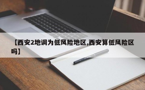 【西安2地调为低风险地区,西安算低风险区吗】