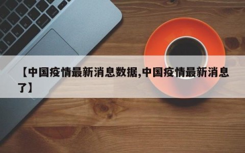【中国疫情最新消息数据,中国疫情最新消息了】