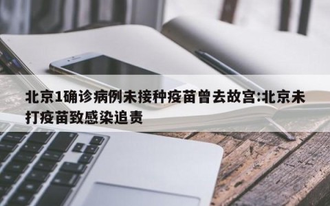 北京1确诊病例未接种疫苗曾去故宫:北京未打疫苗致感染追责