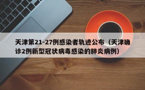 天津第21-27例感染者轨迹公布（天津确诊2例新型冠状病毒感染的肺炎病例）